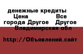 денежные кредиты! › Цена ­ 500 000 - Все города Другое » Другое   . Владимирская обл.